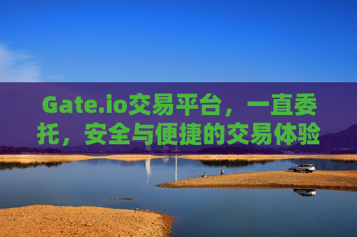 Gate.io交易平台，一直委托，安全与便捷的交易体验