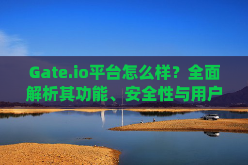Gate.io平台怎么样？全面解析其功能、安全性与用户体验 gate.io平台怎样