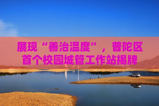 展现“善治温度”，普陀区首个校园城管工作站揭牌