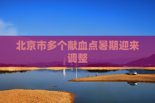 北京市多个献血点暑期迎来调整