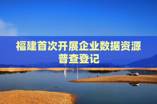 福建首次开展企业数据资源普查登记