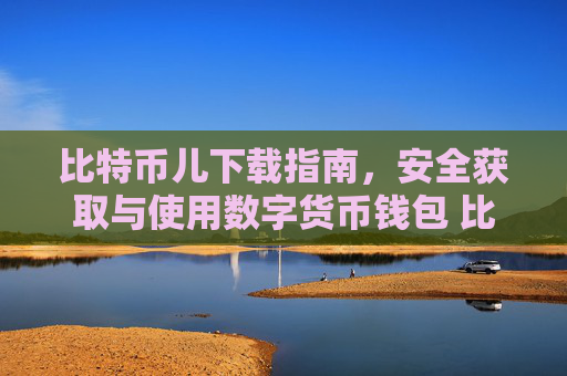 比特币儿下载指南，安全获取与使用数字货币钱包 比特币儿下载