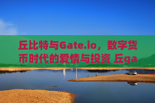 丘比特与Gate.io，数字货币时代的爱情与投资 丘gate.io孑