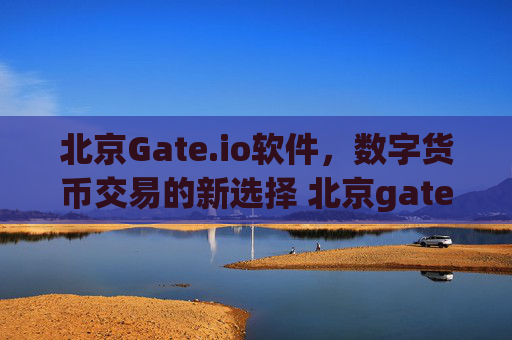 北京Gate.io软件，数字货币交易的新选择 北京gate.io软件