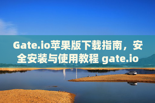 Gate.io苹果版下载指南，安全安装与使用教程 gate.io下载苹果