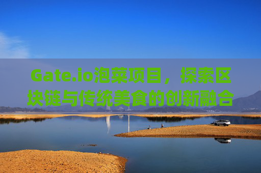 Gate.io泡菜项目，探索区块链与传统美食的创新融合 gate.io泡菜项目