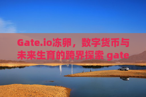 Gate.io冻卵，数字货币与未来生育的跨界探索 gate.io冻卵