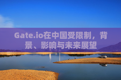 Gate.io在中国受限制，背景、影响与未来展望