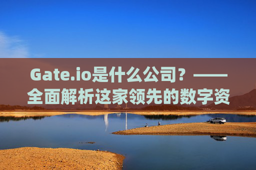 Gate.io是什么公司？——全面解析这家领先的数字资产交易平台 gate.io是什么公司