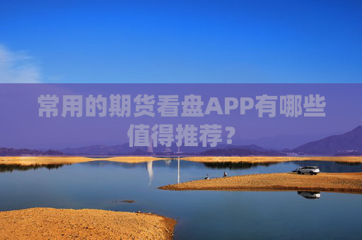 常用的期货看盘APP有哪些值得推荐？