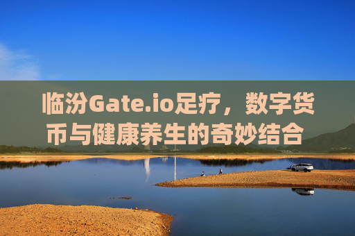 临汾Gate.io足疗，数字货币与健康养生的奇妙结合 临汾gate.io足疗