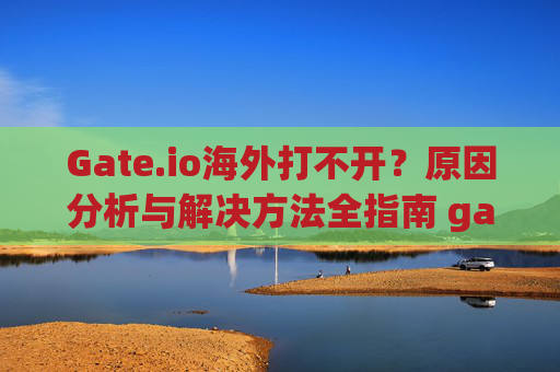 Gate.io海外打不开？原因分析与解决方法全指南 gate.io海外打不开