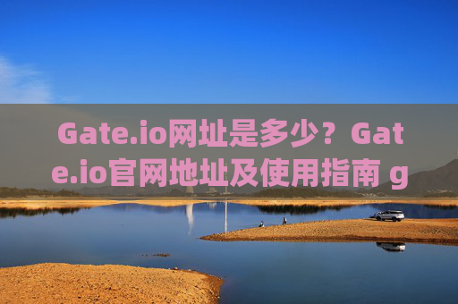 Gate.io网址是多少？Gate.io官网地址及使用指南 gate.io网址多少