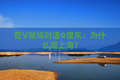 在V聚场对话G僧东：为什么是上海？