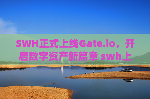 SWH正式上线Gate.io，开启数字资产新篇章 swh上线gate.io