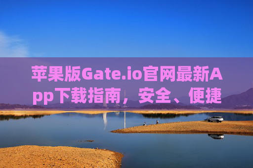 苹果版Gate.io官网最新App下载指南，安全、便捷的数字货币交易体验