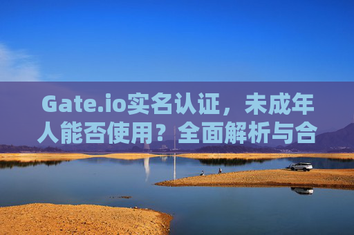 Gate.io实名认证，未成年人能否使用？全面解析与合规指南