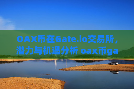 OAX币在Gate.io交易所，潜力与机遇分析 oax币gate.io
