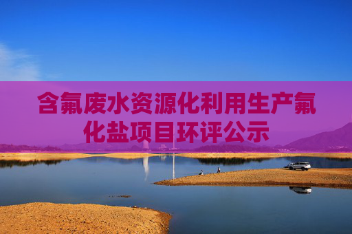 含氟废水资源化利用生产氟化盐项目环评公示