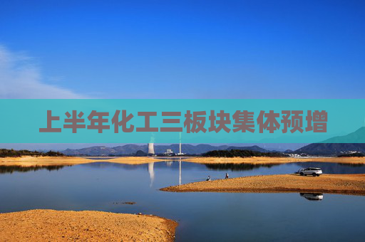 上半年化工三板块集体预增