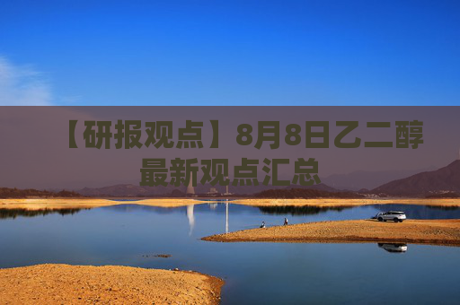 【研报观点】8月8日乙二醇最新观点汇总