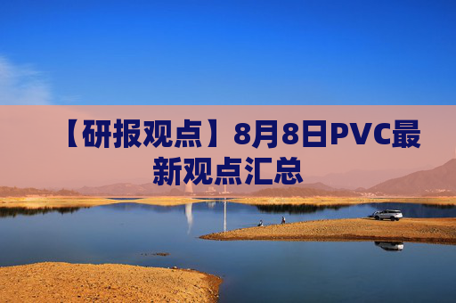 【研报观点】8月8日PVC最新观点汇总