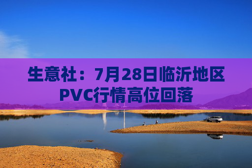 生意社：7月28日临沂地区PVC行情高位回落