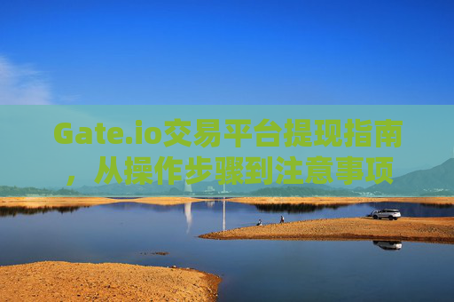 Gate.io交易平台提现指南，从操作步骤到注意事项