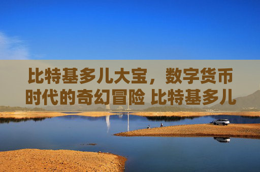 比特基多儿大宝，数字货币时代的奇幻冒险 比特基多儿大宝
