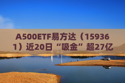 A500ETF易方达（159361）近20日“吸金”超27亿；高盛维持中国股市“增持”评级