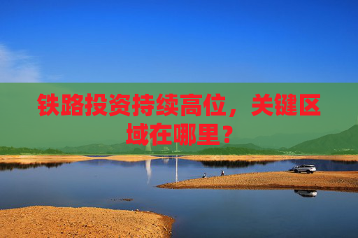 铁路投资持续高位，关键区域在哪里？