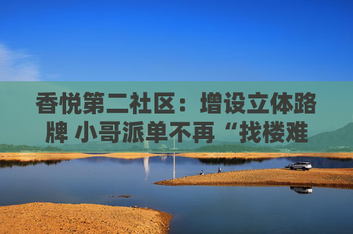 香悦第二社区：增设立体路牌 小哥派单不再“找楼难”