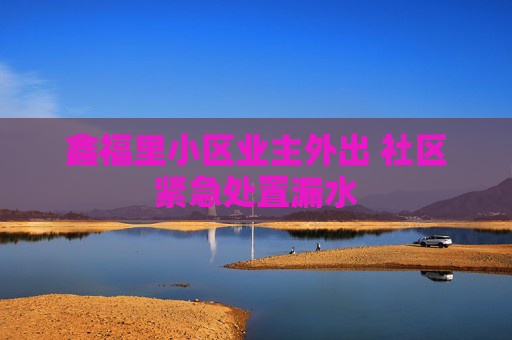 鑫福里小区业主外出 社区紧急处置漏水