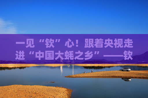 一见“钦”心！跟着央视走进“中国大蚝之乡”——钦州