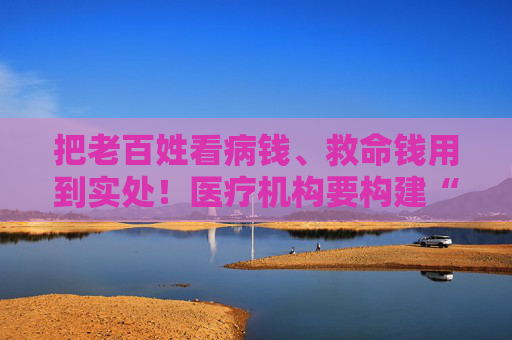 把老百姓看病钱、救命钱用到实处！医疗机构要构建“业财智”一体化新生态