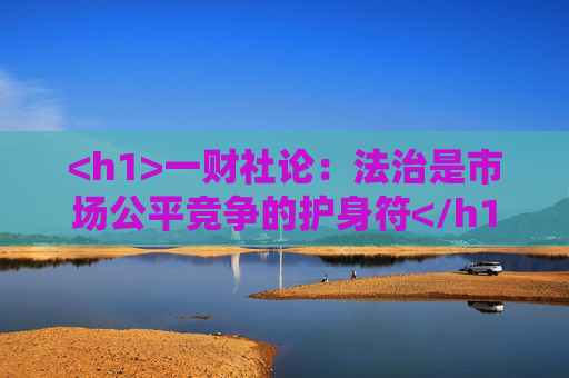<h1>一财社论：法治是市场公平竞争的护身符</h1>