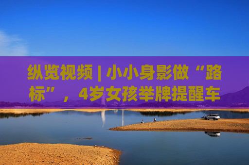 纵览视频 | 小小身影做“路标”，4岁女孩举牌提醒车辆桥洞积水，被那一声声“过不去”暖到了