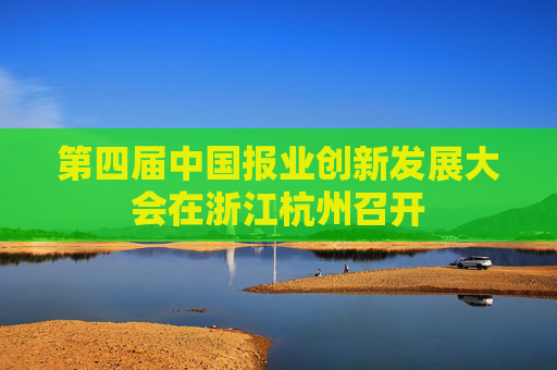 第四届中国报业创新发展大会在浙江杭州召开