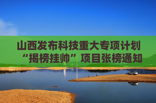 山西发布科技重大专项计划“揭榜挂帅”项目张榜通知