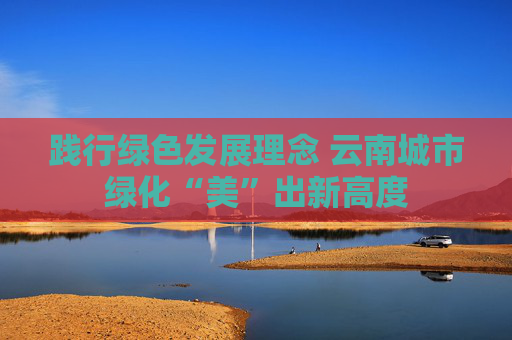 践行绿色发展理念 云南城市绿化“美”出新高度