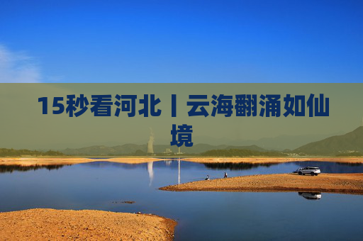 15秒看河北丨云海翻涌如仙境