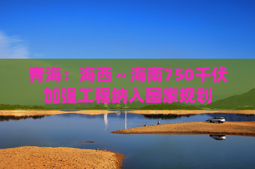 青海：海西～海南750千伏加强工程纳入国家规划