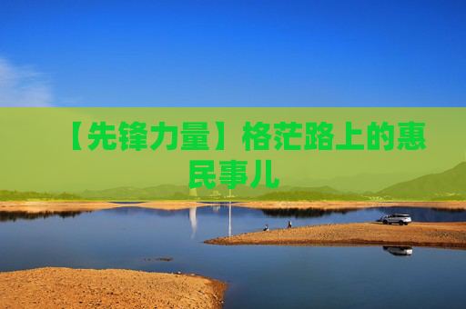 【先锋力量】格茫路上的惠民事儿