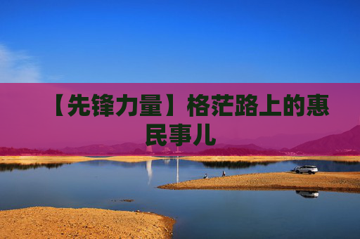 【先锋力量】格茫路上的惠民事儿