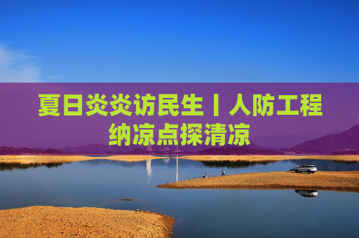 夏日炎炎访民生丨人防工程纳凉点探清凉