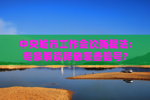 中央城市工作会议新提法：专家解读释放哪些信号？