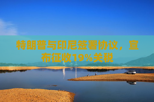 特朗普与印尼签署协议，宣布征收19%关税
