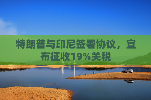 特朗普与印尼签署协议，宣布征收19%关税