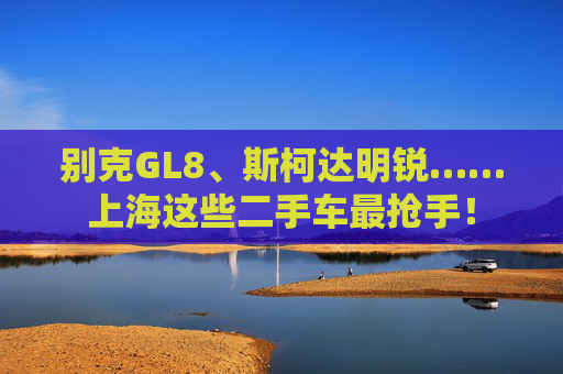 别克GL8、斯柯达明锐……上海这些二手车最抢手！