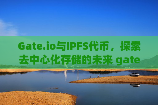 Gate.io与IPFS代币，探索去中心化存储的未来 gate.ioipfs代币